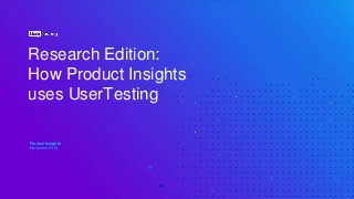 Research Edition:
How Product Insights
uses UserTesting
Product Insights
November 2018
 