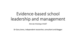Evidence-based school
leadership and management
Are we missing a trick?
Dr Gary Jones, independent researcher, consultant and blogger
 