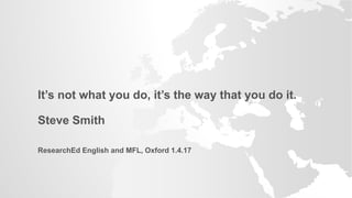 It’s not what you do, it’s the way that you do it.
Steve Smith
ResearchEd English and MFL, Oxford 1.4.17
 