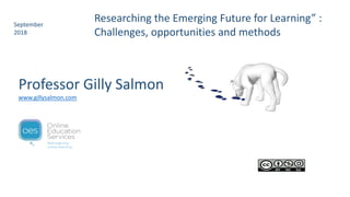 Researching the Emerging Future for Learning” :
Challenges, opportunities and methods
September
2018
Professor Gilly Salmon
www.gillysalmon.com
 