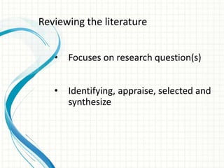 • Focuses on research question(s)
• Identifying, appraise, selected and
synthesize
Reviewing the literature
 