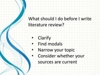 • Clarify
• Find modals
• Narrow your topic
• Consider whether your
sources are current
What should I do before I write
literature review?
 