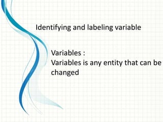 Variables :
Variables is any entity that can be
changed
Identifying and labeling variable
 