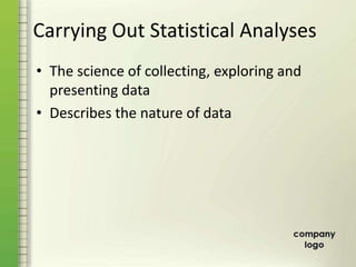 Carrying Out Statistical Analyses
• The science of collecting, exploring and
presenting data
• Describes the nature of data
 