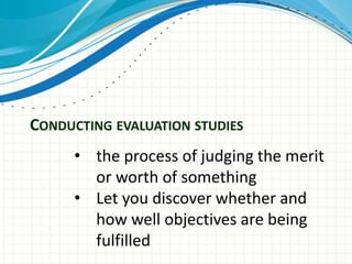 CONDUCTING EVALUATION STUDIES
• the process of judging the merit
or worth of something
• Let you discover whether and
how well objectives are being
fulfilled
 