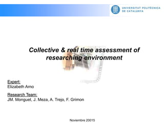Research Team:
JM. Monguet, J. Meza, A. Trejo, F. Grimon
Collective & real time assessment of
researching environment
Noviembre 20015
Expert:
Elizabeth Arno
 