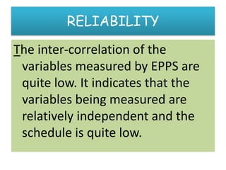 RELIABILITY
The inter-correlation of the
variables measured by EPPS are
quite low. It indicates that the
variables being measured are
relatively independent and the
schedule is quite low.
 