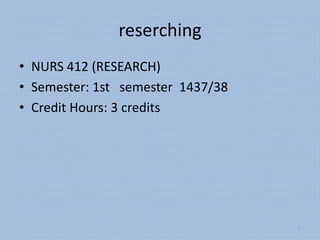 reserching
• NURS 412 (RESEARCH)
• Semester: 1st semester 1437/38
• Credit Hours: 3 credits
1
 
