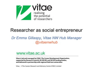 Researcher as social entrepreneur
Dr Emma Gillaspy, Vitae NW Hub Manager
@vitaenwhub
 