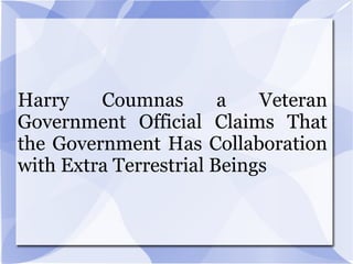 Harry Coumnas a Veteran
Government Official Claims That
the Government Has Collaboration
with Extra Terrestrial Beings
 