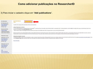 Como adicionar publicações no ResearcherID


3) Para iniciar o cadastro clique em “Add publications”.
 