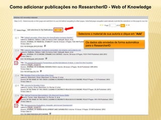 Como adicionar publicações no ResearcherID - Web of Knowledge




                             Selecione o material de sua autoria e clique em “Add”


                                   Os dados são enviados de forma automática
                                   para o ResearcherID
 
