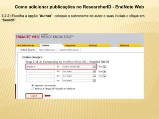 Como adicionar publicações no ResearcherID - EndNote Web
3.2.2) Escolha a opção “Author”, coloque o sobrenome do autor e suas iniciais e clique em
“Search”.
 