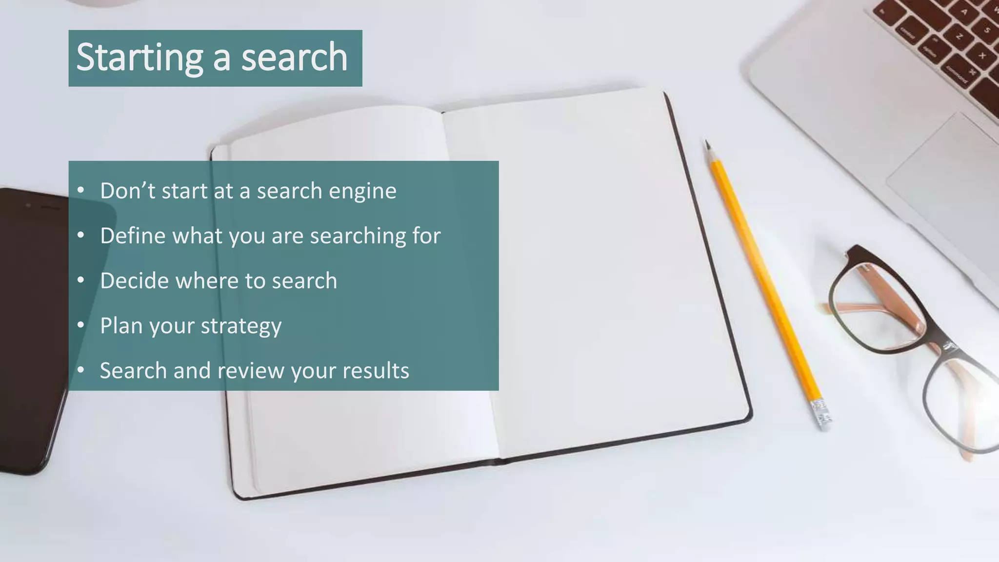 Starting a search
• Don’t start at a search engine
• Define what you are searching for
• Decide where to search
• Plan your strategy
• Search and review your results
 