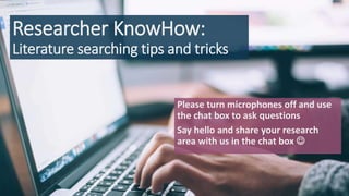 Researcher KnowHow:
Literature searching tips and tricks
Please turn microphones off and use
the chat box to ask questions
Say hello and share your research
area with us in the chat box 
 