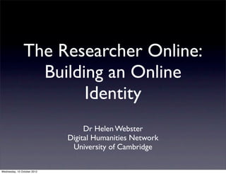 The Researcher Online:
                 Building an Online
                       Identity
                                  Dr Helen Webster
                             Digital Humanities Network
                              University of Cambridge

Wednesday, 10 October 2012
 