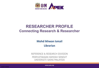 RESEARCHER PROFILE
Connecting Research & Researcher
Mohd Ikhwan Ismail
Librarian
REFERENCE & RESEARCH DIVISION
PERPUSTAKAAN HAMZAH SENDUT
UNIVERSITI SAINS MALAYSIA
05/2017: BRP/MII
 