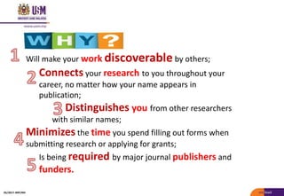 Will make your work discoverable by others;
Connects your research to you throughout your
career, no matter how your name appears in
publication;
Distinguishes you from other researchers
with similar names;
Minimizes the time you spend filling out forms when
submitting research or applying for grants;
Is being required by major journal publishers and
funders.
05/2017: BRP/MII
 