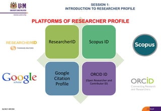 SESSION 1:
INTRODUCTION TO RESEARCHER PROFILE
ResearcherID Scopus ID
Google
Citation
Profile
ORCID ID
(Open Researcher and
Contributor ID)
PLATFORMS OF RESEARCHER PROFILE
05/2017: BRP/MII
 