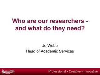 Who are our researchers - and what do they need? Jo Webb Head of Academic Services 