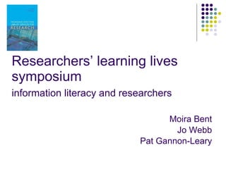 Researchers’ learning lives symposium information literacy and researchers   Moira Bent Jo Webb Pat Gannon-Leary 