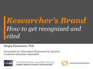 Researcher’s Brand
How to get recognized and
cited
Sergey Paramonov, PhD
Consultant on Information Resources for Science
Customer Education Specialist
 