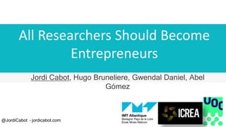 All Researchers Should Become
Entrepreneurs
Jordi Cabot, Hugo Bruneliere, Gwendal Daniel, Abel
Gómez
@JordiCabot – jordicabot.com
 