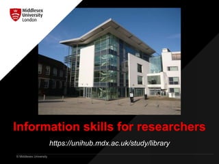 © Middlesex University
Information skills for researchers
https://unihub.mdx.ac.uk/study/library
 