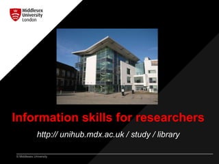 © Middlesex University
Information skills for researchers
http://unihub.mdx.ac.uk/your-study/library-and-it-support
 