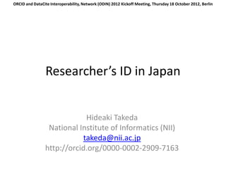 ORCID and DataCite Interoperability, Network (ODIN) 2012 Kickoff Meeting, Thursday 18 October 2012, Berlin




                 Researcher’s ID in Japan


                             Hideaki Takeda
                 National Institute of Informatics (NII)
                            takeda@nii.ac.jp
                http://orcid.org/0000-0002-2909-7163
 