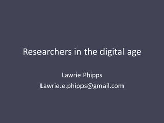 Researchers in the digital age
Lawrie Phipps
Lawrie.e.phipps@gmail.com
 