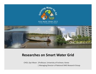 Researches on Smart Water Grid
CHOI, Gye Woon |Professor, University of Incheon, Korea
| Managing Director of National SWG Research Group
 