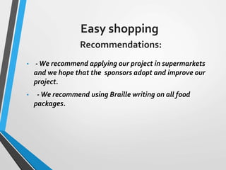 Easy shopping
Recommendations:
• -We recommend applying our project in supermarkets
and we hope that the sponsors adopt and improve our
project.
• -We recommend using Braille writing on all food
packages.
 