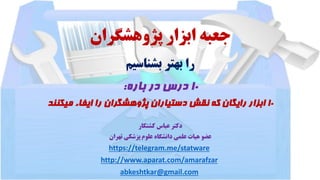 ‫پژوهشگران‬ ‫ابزار‬ ‫جعبه‬
‫بشناسیم‬ ‫بهتر‬ ‫را‬
10‫باره‬ ‫در‬ ‫درس‬:
10‫که‬ ‫رایگان‬ ‫ابزار‬‫نقش‬‫پژوهشگران‬ ‫دستیاران‬‫م‬ ‫ایفاء‬ ‫را‬‫یکنند‬
‫کشتکار‬ ‫عباس‬ ‫دکتر‬
‫پزشکی‬ ‫علوم‬ ‫دانشگاه‬ ‫علمی‬ ‫هیات‬ ‫عضو‬‫تهران‬
https://telegram.me/statware
http://www.aparat.com/amarafzar
abkeshtkar@gmail.com
 