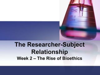 The Researcher-Subject
Relationship
Week 2 – The Rise of Bioethics
 
