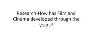 Research-How has Film and
Cinema developed through the
years?
 