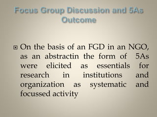  On the basis of an FGD in an NGO,
as an abstractin the form of 5As
were elicited as essentials for
research in instituti...