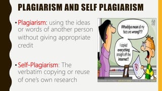PLAGIARISM AND SELF PLAGIARISM
• Plagiarism: using the ideas
or words of another person
without giving appropriate
credit
• Self-Plagiarism: The
verbatim copying or reuse
of one’s own research
 