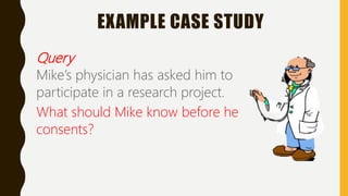 EXAMPLE CASE STUDY
Query
Mike’s physician has asked him to
participate in a research project.
What should Mike know before he
consents?
 