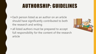 AUTHORSHIP: GUIDELINES
• Each person listed as an author on an article
should have significantly contributed to both
the research and writing
• all listed authors must be prepared to accept
full responsibility for the content of the research
article
 