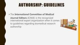 AUTHORSHIP: GUIDELINES
• The International Committee of Medical
Journal Editors (ICMJE) is the recognized
international expert organization when it comes
to guidelines regarding biomedical research
authorship
 