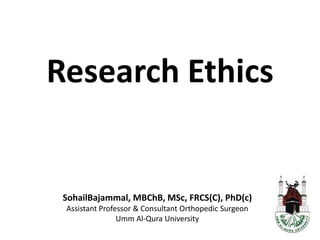 Research Ethicsأخلاقياتالبحث SohailBajammal, MBChB, MSc, FRCS(C), PhD(c) Assistant Professor & Consultant Orthopedic Surgeon Umm Al-Qura University 