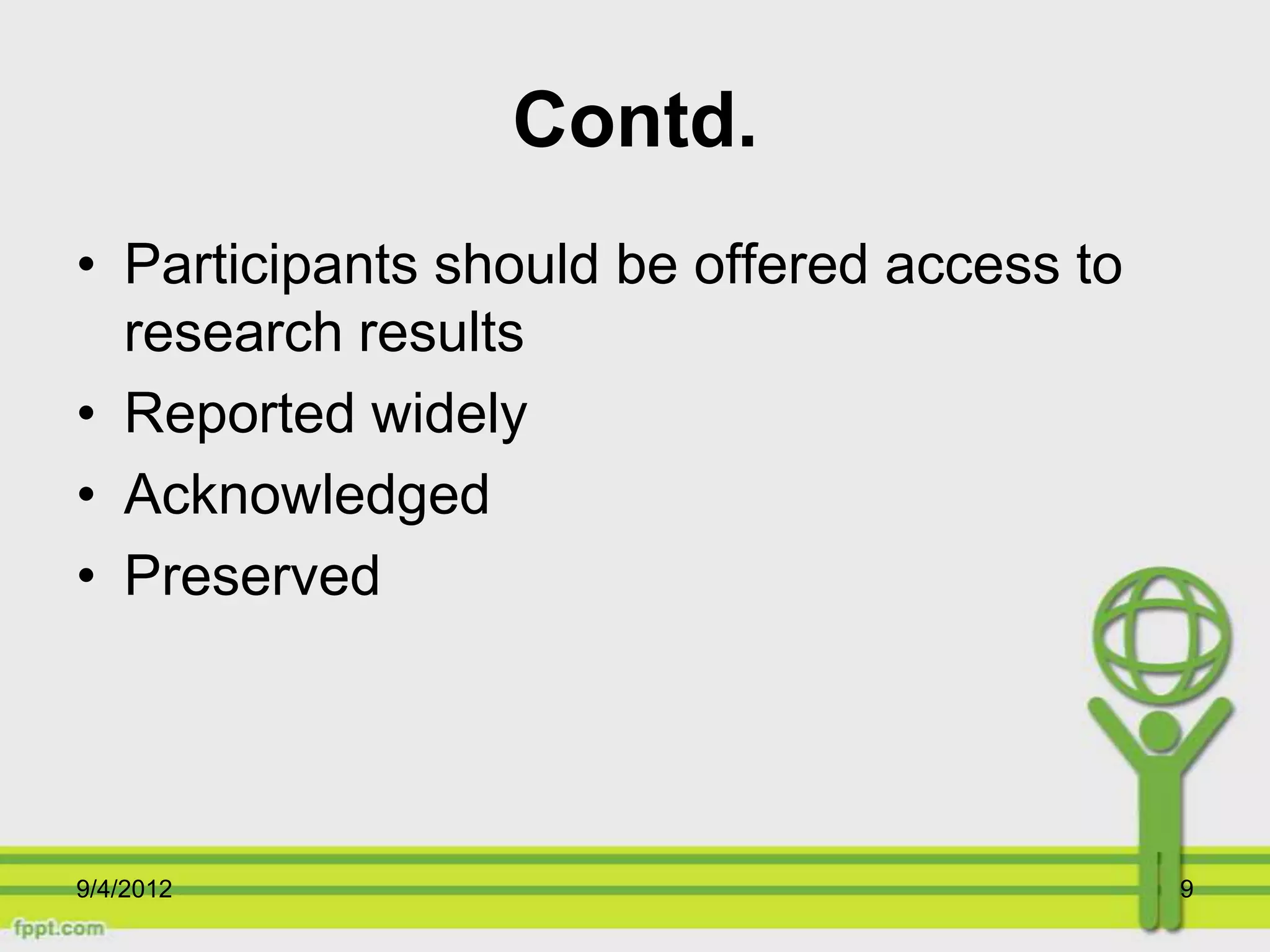 Contd.
• Participants should be offered access to
  research results
• Reported widely
• Acknowledged
• Preserved




9/4/2012                                     9
 