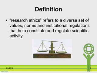 Definition
• “research ethics” refers to a diverse set of
  values, norms and institutional regulations
  that help consti...