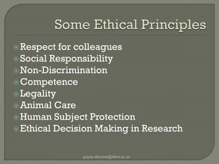 Respect for colleagues 
Social Responsibility 
Non-Discrimination 
Competence 
Legality 
Animal Care 
Human Subject Protection 
Ethical Decision Making in Research 
gopal.sharma@dsvv.ac.in  