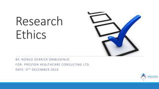 Research
Ethics
BY: NONSO DERRICK ONWUDINJO
FOR: PRESTON HEALTHCARE CONSULTING LTD.
DATE: 9TH DECEMBER 2016
 