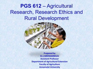 PGS 612 – Agricultural
Research, Research Ethics and
Rural Development
Prepared by
Dr.J.MEENAMBIGAI
Assistant Professor
Department of Agricultural Extension
Faculty of Agriculture
Annamalai University
 