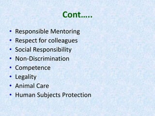 Cont…..
• Responsible Mentoring
• Respect for colleagues
• Social Responsibility
• Non-Discrimination
• Competence
• Legality
• Animal Care
• Human Subjects Protection
 