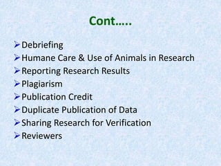 Cont…..
Debriefing
Humane Care & Use of Animals in Research
Reporting Research Results
Plagiarism
Publication Credit
Duplicate Publication of Data
Sharing Research for Verification
Reviewers
 