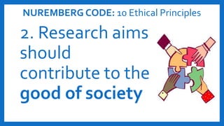 NUREMBERG CODE: 10 Ethical Principles
2. Research aims
should
contribute to the
good of society
 
